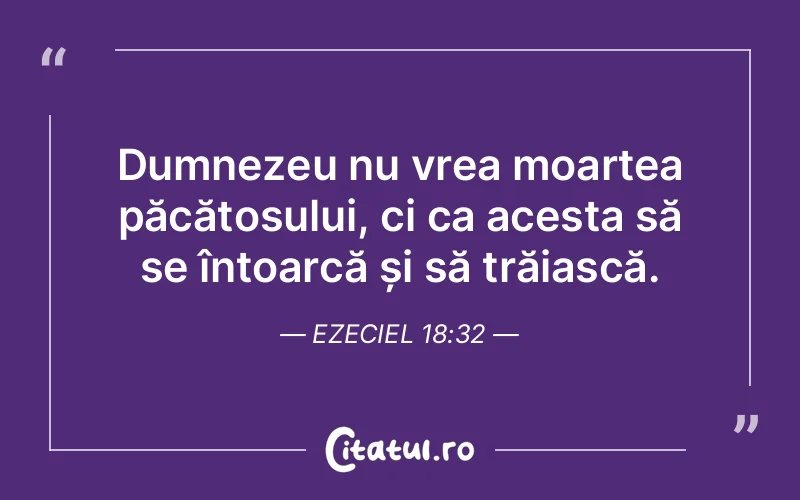 Dumnezeu nu vrea moartea păcătosului, ci ca acesta să se întoarcă și să trăiască. Ezeciel 18:32