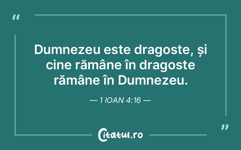 Dumnezeu este dragoste, și cine rămâne în dragoste rămâne în Dumnezeu. 1 Ioan 4:16