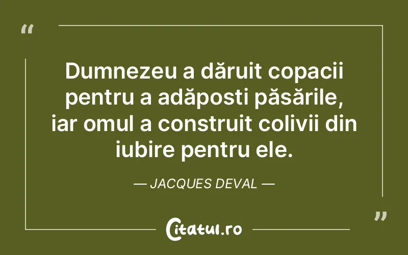 Dumnezeu a dăruit copacii pentru a adăposti păsările, iar omul a construit colivii din iubire pentru ele. Jacques Deval