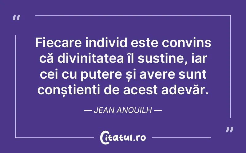 Fiecare individ este convins că divinitatea îl susține, iar cei cu putere și avere sunt conștienți de acest adevăr. Jean Anouilh