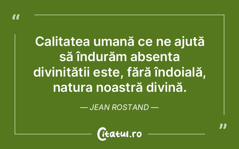 Calitatea umană ce ne ajută să îndurăm absența divinității este, fără îndoială, natura noastră divină. Jean Rostand