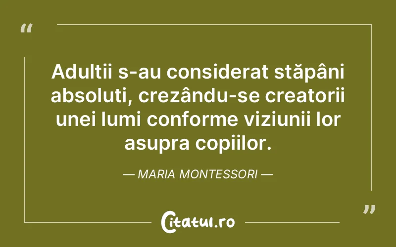 Adulții s-au considerat stăpâni absoluti, crezându-se creatorii unei lumi conforme viziunii lor asupra copiilor. Maria Montessori