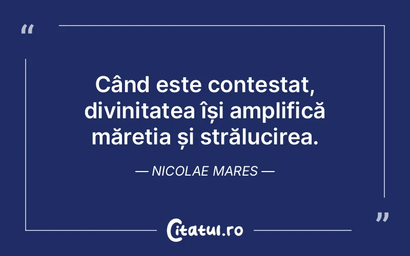 Când este contestat, divinitatea își amplifică măreția și strălucirea. Nicolae Mares