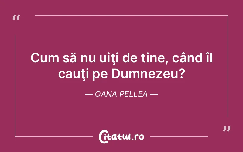Cum să nu uiţi de tine, când îl cauţi pe Dumnezeu?	Oana Pellea