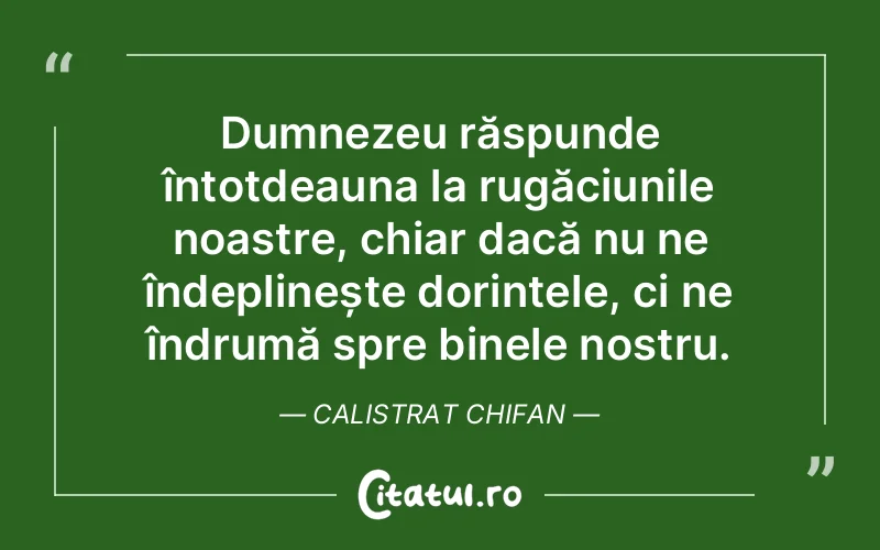 Dumnezeu răspunde întotdeauna la rugăciunile noastre, chiar dacă nu ne îndeplinește dorințele, ci ne îndrumă spre binele nostru. Calistrat Chifan
