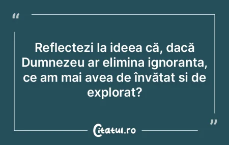 Reflectezi la ideea că, dacă Dumnezeu ...