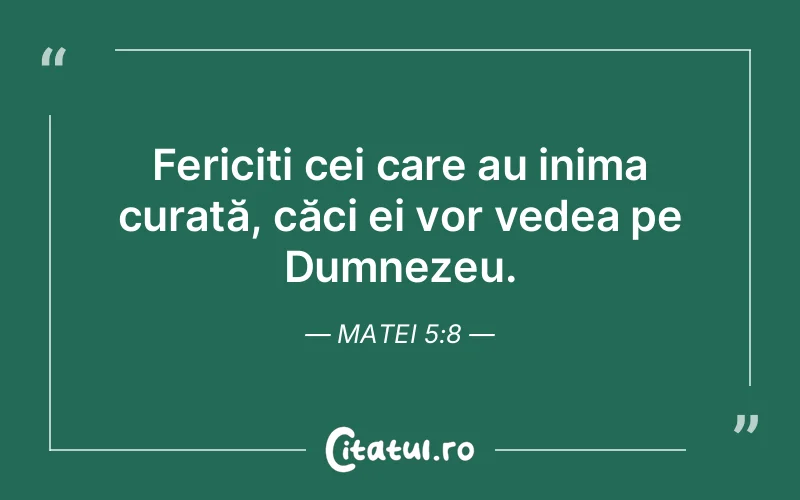 Fericiți cei care au inima curată, căci ei vor vedea pe Dumnezeu. Matei 5:8