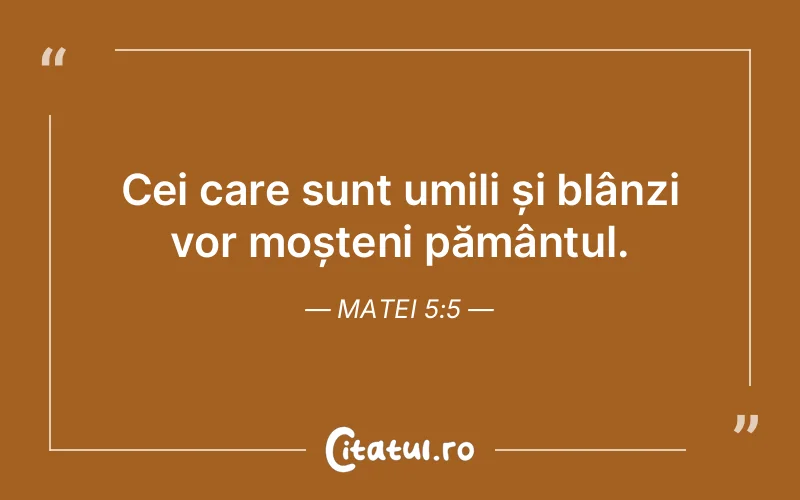 Cei care sunt umili și blânzi vor moșteni pământul. Matei 5:5