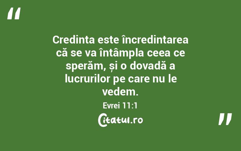 Credința este încredințarea că se va întâmpla ceea ce sperăm, și o dovadă a lucrurilor pe care nu le vedem. Evrei 11:1
