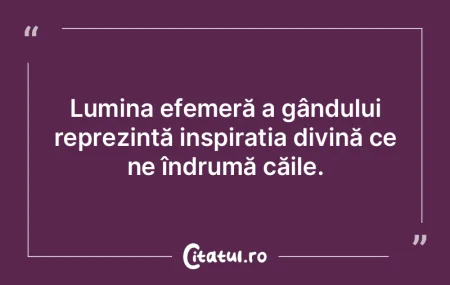 Lumina efemeră a gândului reprezintă ...