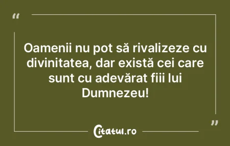 Oamenii nu pot să rivalizeze cu divinit...
