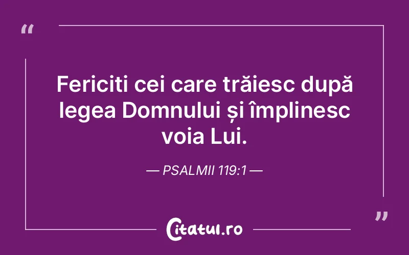 Fericiți cei care trăiesc după legea Domnului și împlinesc voia Lui. Psalmii 119:1