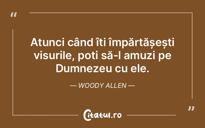 Atunci când îți împărtășești visurile, poți să-l amuzi pe Dumnezeu cu ele. Woody Allen
