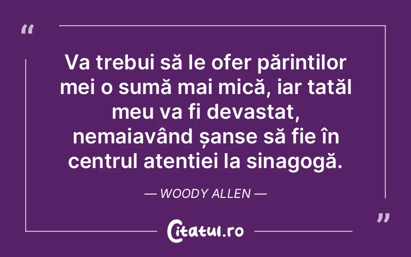 Va trebui să le ofer părinților mei o sumă mai mică, iar tatăl meu va fi devastat, nemaiavând șanse să fie în centrul atenției la sinagogă. Woody Allen