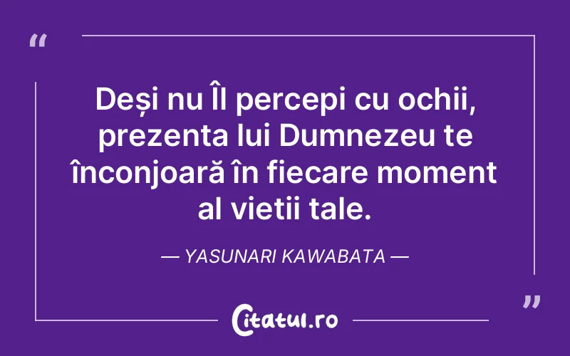 Deși nu Îl percepi cu ochii, prezența lui Dumnezeu te înconjoară în fiecare moment al vieții tale. Yasunari Kawabata