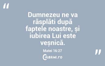 Dumnezeu ne va răsplăti după faptele noastre, și iubirea Lui este veșnică. Matei 16:27...