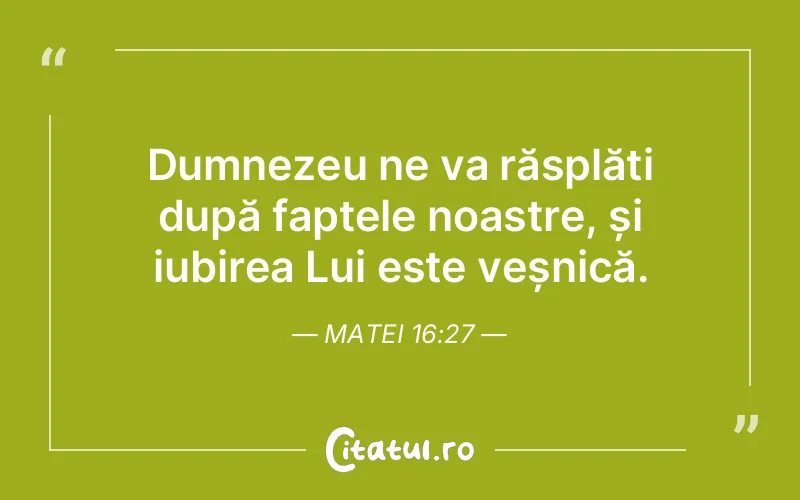 Dumnezeu ne va răsplăti după faptele noastre, și iubirea Lui este veșnică. Matei 16:27