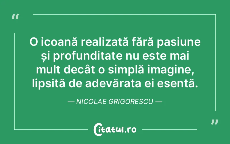 O icoană realizată fără pasiune și profunditate nu este mai mult decât o simplă imagine, lipsită de adevărata ei esență. Nicolae Grigorescu