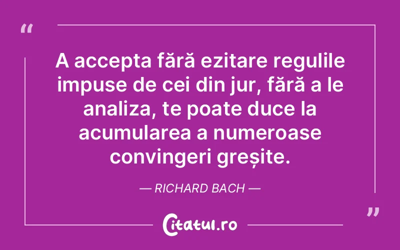 A accepta fără ezitare regulile impuse de cei din jur, fără a le analiza, te poate duce la acumularea a numeroase convingeri greșite. Richard Bach