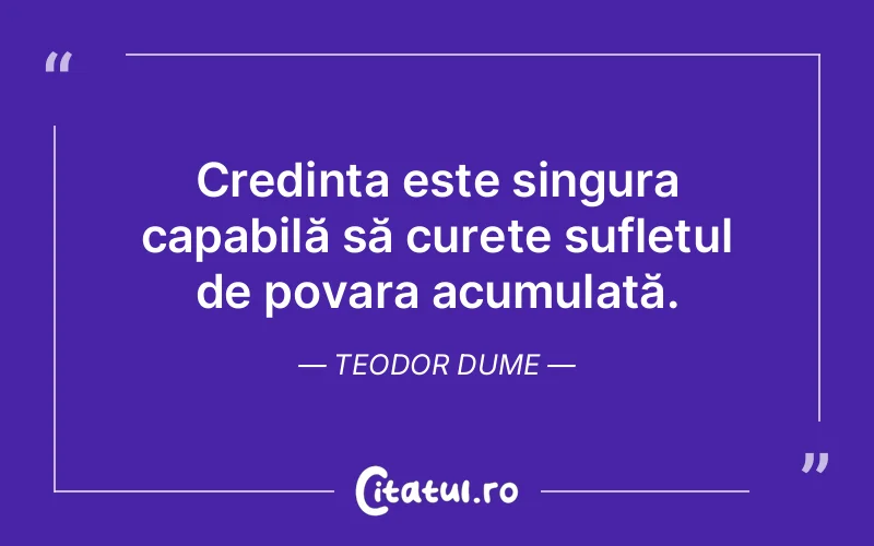 Credința este singura capabilă să curețe sufletul de povara acumulată. Teodor Dume