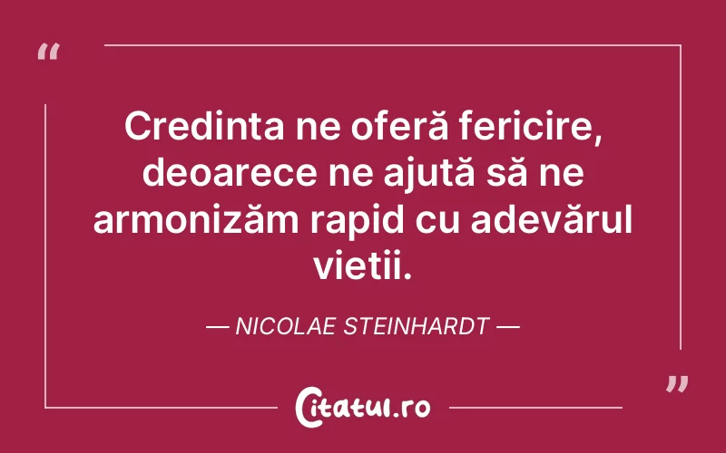 Credința ne oferă fericire, deoarece ne ajută să ne armonizăm rapid cu adevărul vieții. Nicolae Steinhardt