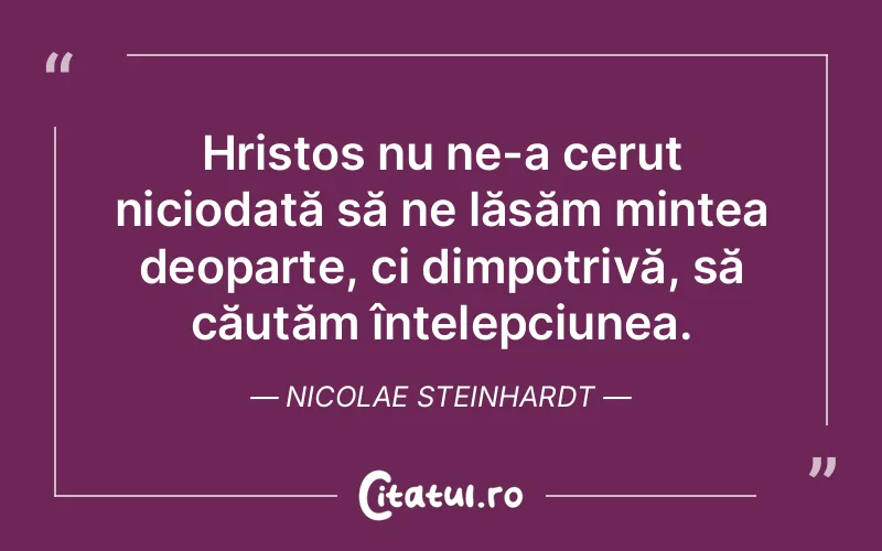 Hristos nu ne-a cerut niciodată să ne lăsăm mintea deoparte, ci dimpotrivă, să căutăm înțelepciunea. Nicolae Steinhardt