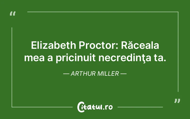 Elizabeth Proctor: Răceala mea a pricinuit necredinţa ta. Arthur Miller