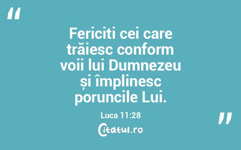 Fericiți cei care trăiesc conform voii lui Dumnezeu și împlinesc poruncile Lui. Luca 11:28