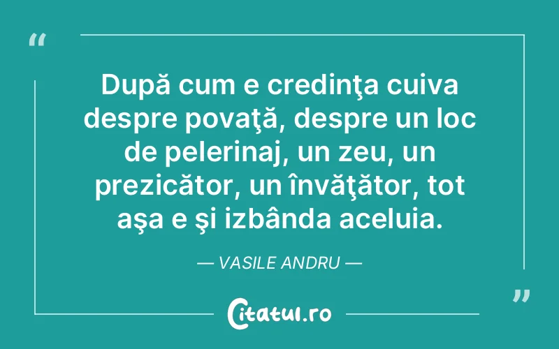 După cum e credinţa cuiva despre povaţă, despre un loc de pelerinaj, un zeu, un prezicător, un învăţător, tot aşa e şi izbânda aceluia. Vasile Andru