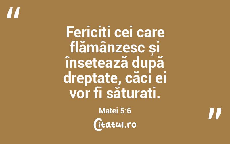 Fericiți cei care flămânzesc și însetează după dreptate, căci ei vor fi săturați. Matei 5:6