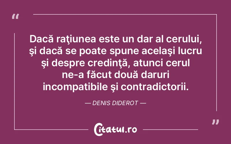 Dacă raţiunea este un dar al cerului, şi dacă se poate spune acelaşi lucru şi despre credinţă, atunci cerul ne-a făcut două daruri incompatibile şi contradictorii. Denis Diderot