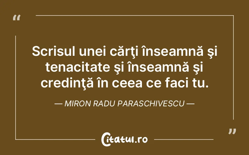 Scrisul unei cărţi înseamnă şi tenacitate şi înseamnă şi credinţă în ceea ce faci tu. Miron Radu Paraschivescu