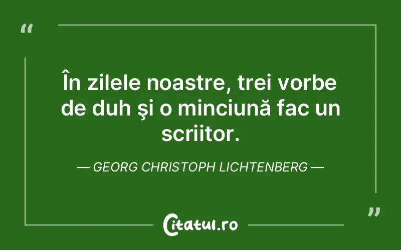 În zilele noastre, trei vorbe de duh şi o minciună fac un scriitor. Georg Christoph Lichtenberg