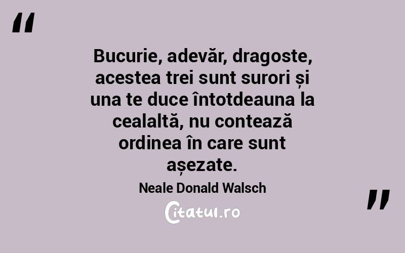 Bucurie, adevăr, dragoste, acestea trei sunt surori și una te duce întotdeauna la cealaltă, nu contează ordinea în care sunt așezate. Neale Donald Walsch