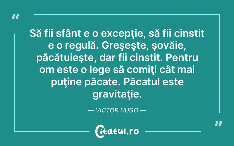 Să fii sfânt e o excepţie, să fii cinstit e o regulă. Greşeşte, şovăie, păcătuieşte, dar fii cinstit. Pentru om este o lege să comiţi cât mai puţine păcate. Păcatul este gravitaţie. Victor Hugo
