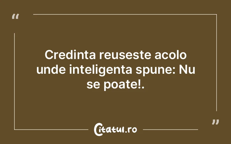 Credinta reuseste acolo unde inteligenta spune: Nu se poate!.