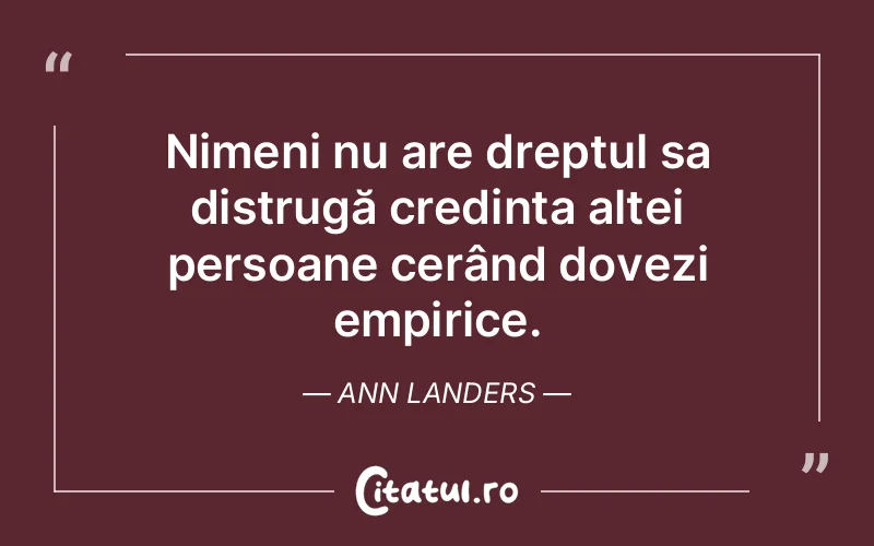 Nimeni nu are dreptul sa distrugă credința altei persoane cerând dovezi empirice. Ann Landers