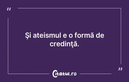 Şi ateismul e o formă de credinţă. Şi ateismul e o formă de credinţă.