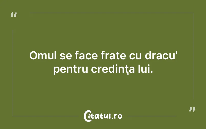 Omul se face frate cu dracu' pentru credinţa lui.