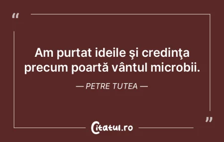 Am purtat ideile şi credinţa precum po... Am purtat ideile şi credinţa precum po...