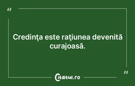 Credinţa este raţiunea devenită curaj... Credinţa este raţiunea devenită curaj...