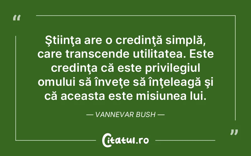 Ştiinţa are o credinţă simplă, care transcende utilitatea. Este credinţa că este privilegiul omului să înveţe să înţeleagă şi că aceasta este misiunea lui. Vannevar Bush