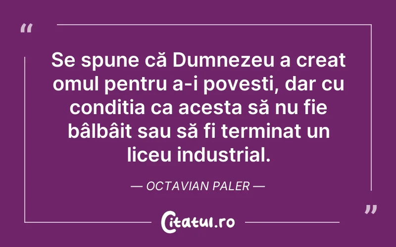 Se spune că Dumnezeu a creat omul pentru a-i povesti, dar cu condiția ca acesta să nu fie bâlbâit sau să fi terminat un liceu industrial. Octavian Paler