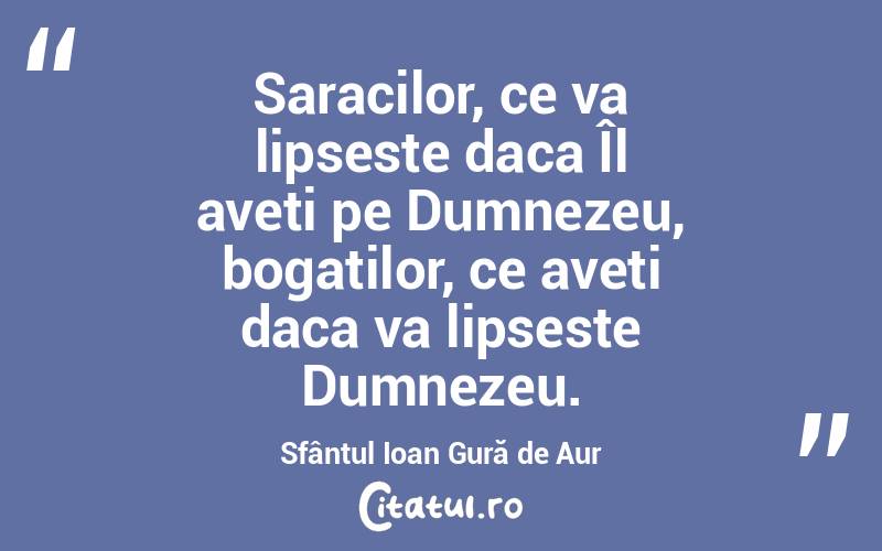 Saracilor, ce va lipseste daca Îl aveti pe Dumnezeu, bogatilor, ce aveti daca va lipseste Dumnezeu. Sfântul Ioan Gură de Aur