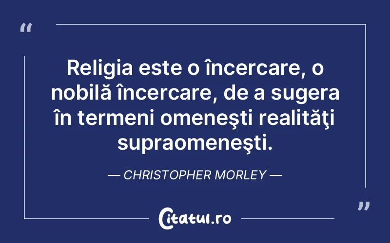 Religia este o încercare, o nobilă încercare, de a sugera în termeni omeneşti realităţi supraomeneşti. Christopher Morley