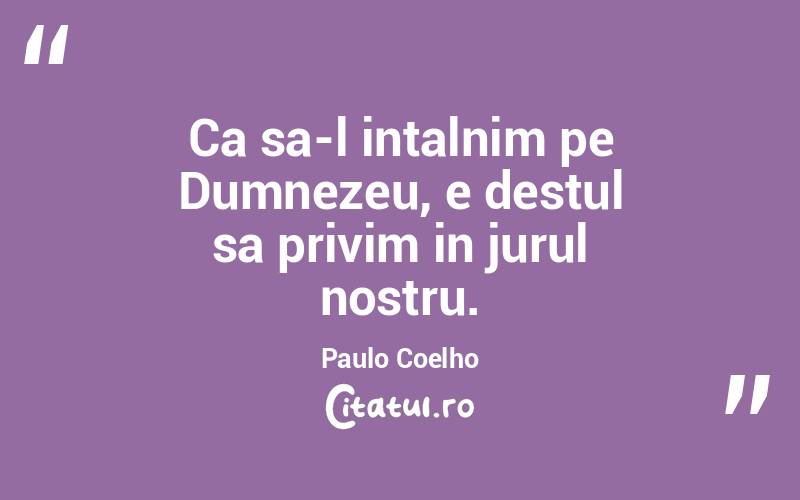 Ca sa-l intalnim pe Dumnezeu, e destul sa privim in jurul nostru. Paulo Coelho