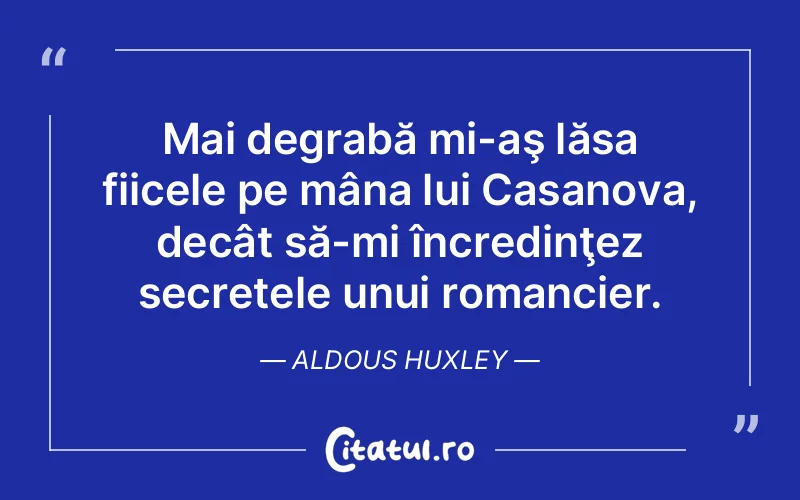 Mai degrabă mi-aş lăsa fiicele pe mâna lui Casanova, decât să-mi încredinţez secretele unui romancier. Aldous Huxley