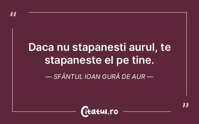 Daca nu stapanesti aurul, te stapaneste el pe tine. Sfântul Ioan Gură de Aur