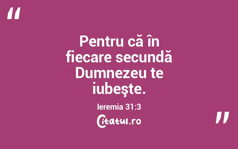 Pentru că în fiecare secundă Dumnezeu te iubeşte. Ieremia 31:3