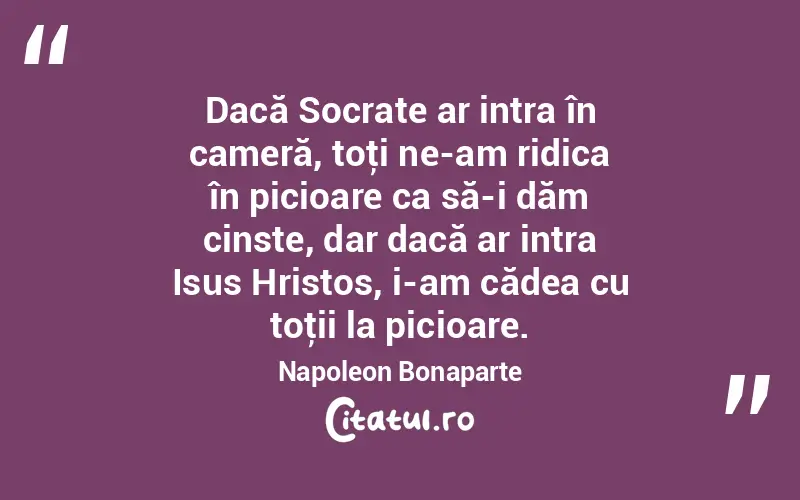 Dacă Socrate ar intra în cameră, toţi ne-am ridica în picioare ca să-i dăm cinste, dar dacă ar intra Isus Hristos, i-am cădea cu toţii la picioare. Napoleon Bonaparte
